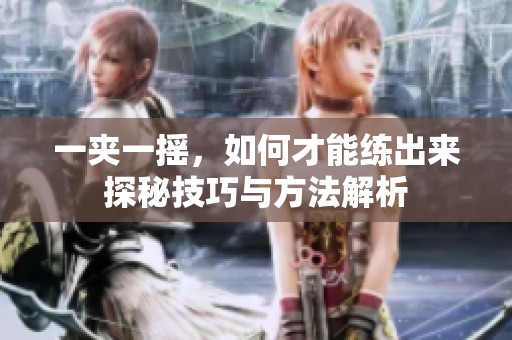 一夹一摇，如何才能练出来探秘技巧与方法解析