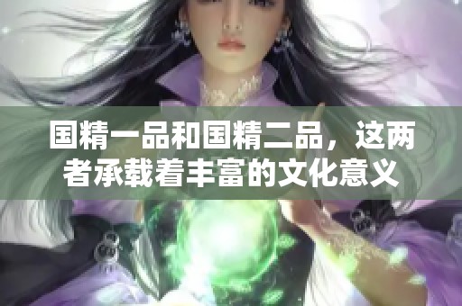 国精一品和国精二品，这两者承载着丰富的文化意义