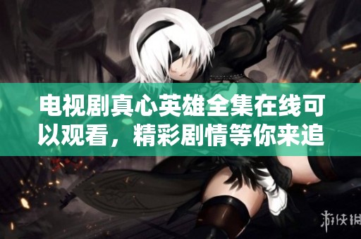 电视剧真心英雄全集在线可以观看，精彩剧情等你来追逐！
