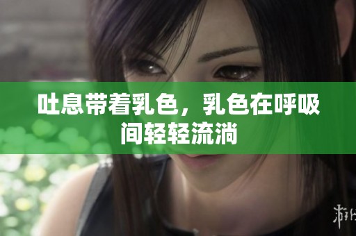 吐息带着乳色，乳色在呼吸间轻轻流淌