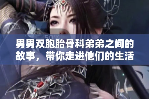 男男双胞胎骨科弟弟之间的故事，带你走进他们的生活与挑战