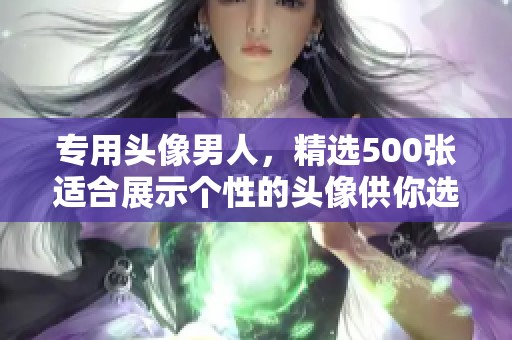 专用头像男人，精选500张适合展示个性的头像供你选择