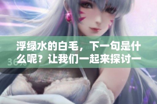 浮绿水的白毛，下一句是什么呢？让我们一起来探讨一下吧！