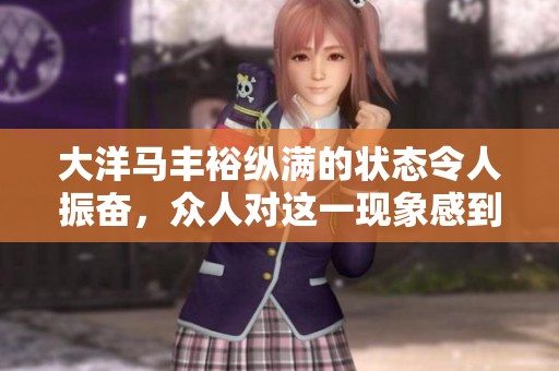 大洋马丰裕纵满的状态令人振奋，众人对这一现象感到尤为惊奇