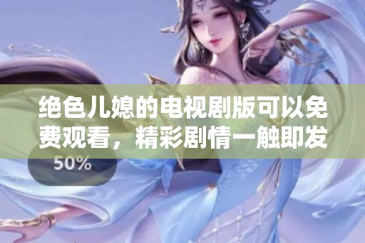绝色儿媳的电视剧版可以免费观看，精彩剧情一触即发！