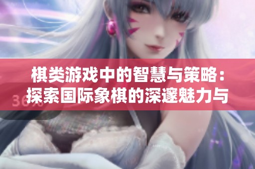 棋类游戏中的智慧与策略：探索国际象棋的深邃魅力与乐趣