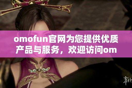 omofun官网为您提供优质产品与服务，欢迎访问omofun官网了解更多信息！