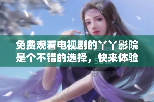 免费观看电视剧的丫丫影院是个不错的选择，快来体验吧！