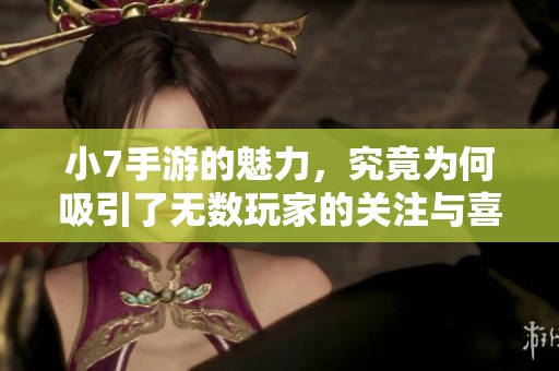 小7手游的魅力，究竟为何吸引了无数玩家的关注与喜爱
