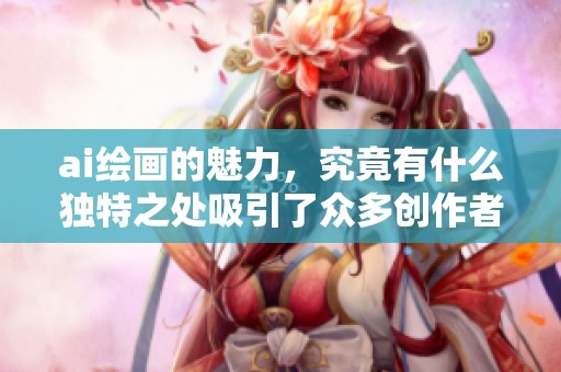 ai绘画的魅力，究竟有什么独特之处吸引了众多创作者呢