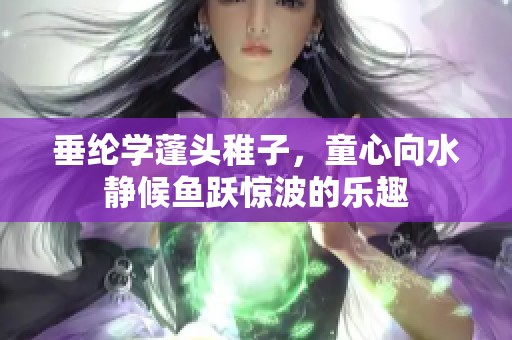 垂纶学蓬头稚子，童心向水静候鱼跃惊波的乐趣