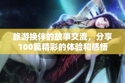旅游换伴的故事交流，分享100篇精彩的体验和感悟