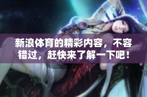 新浪**的精彩内容，不容错过，赶快来了解一下吧！