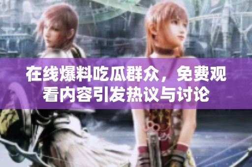 在线爆料吃瓜群众，免费观看内容引发热议与讨论