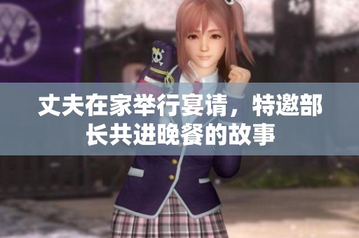 丈夫在家举行宴请，特邀部长共进晚餐的故事