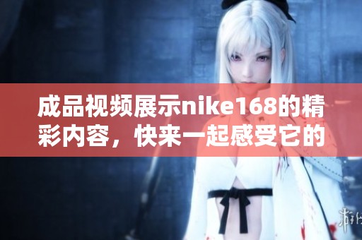 成品视频展示nike168的精彩内容，快来一起感受它的魅力吧！