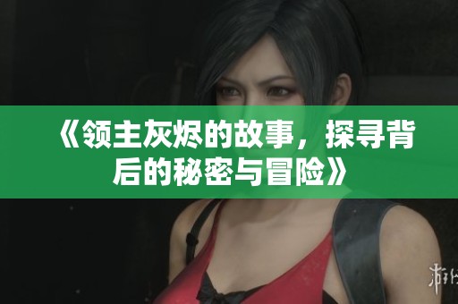 《领主灰烬的故事，探寻背后的秘密与冒险》