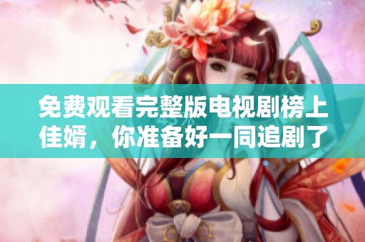 免费观看完整版电视剧榜上佳婿，你准备好一同追剧了吗