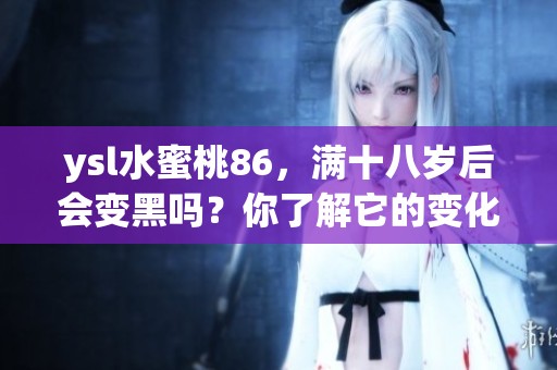 ysl水蜜桃86，满十八岁后会变黑吗？你了解它的变化吗？