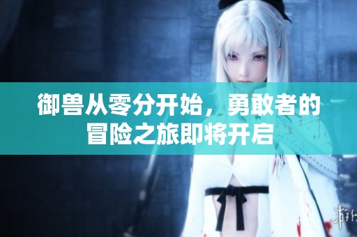 御兽从零分开始，勇敢者的冒险之旅即将开启