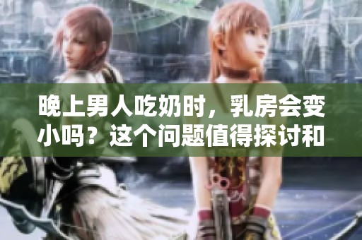 晚上男人吃奶时，乳房会变小吗？这个问题值得探讨和关注。