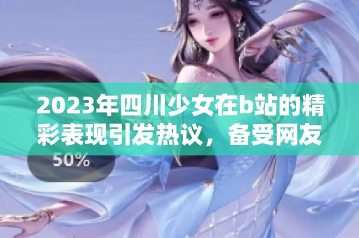 2023年四川少女在b站的精彩表现引发热议，备受网友关注与热爱