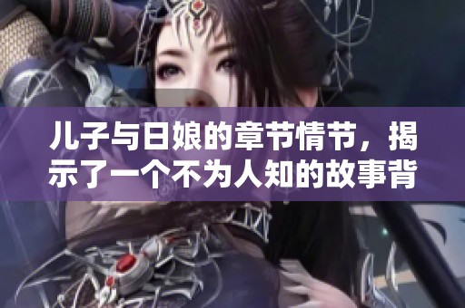 儿子与日娘的章节情节，揭示了一个不为人知的故事背景