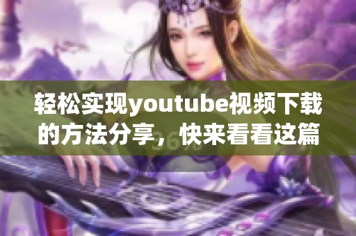轻松实现youtube视频下载的方法分享，快来看看这篇文章的详细介绍吧