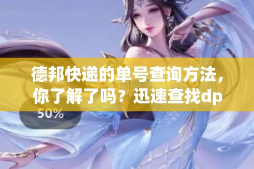 德邦快递的单号查询方法，你了解了吗？迅速查找dpk德邦快递单号。