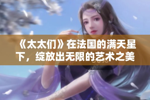 《太太们》在法国的满天星下，绽放出无限的艺术之美