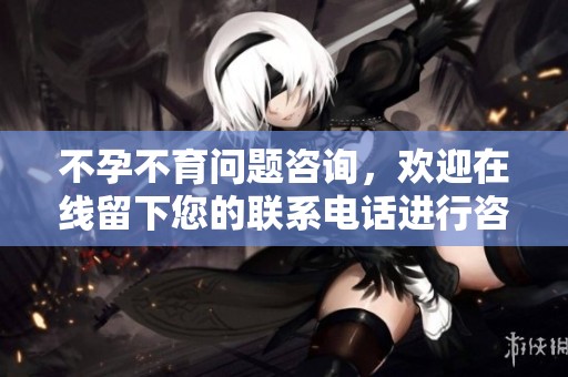 不孕不育问题咨询，欢迎在线留下您的联系电话进行咨询