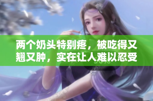 两个奶头特别疼，被吃得又翘又肿，实在让人难以忍受