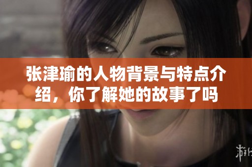 张津瑜的人物背景与特点介绍，你了解她的故事了吗