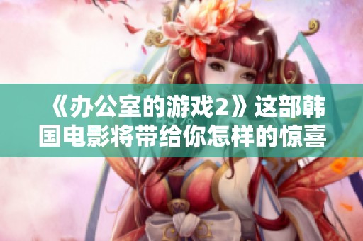 《办公室的游戏2》这部韩国电影将带给你怎样的惊喜呢？值得期待的精彩故事即将揭晓！