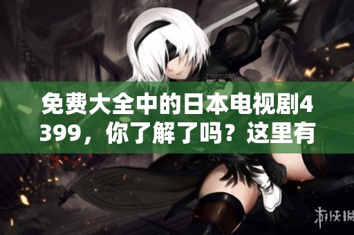 免费大全中的日本电视剧4399，你了解了吗？这里有丰富的选择等着你！