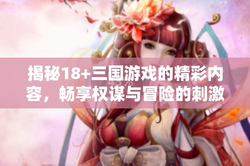 揭秘18+三国游戏的精彩内容，畅享权谋与冒险的刺激体验