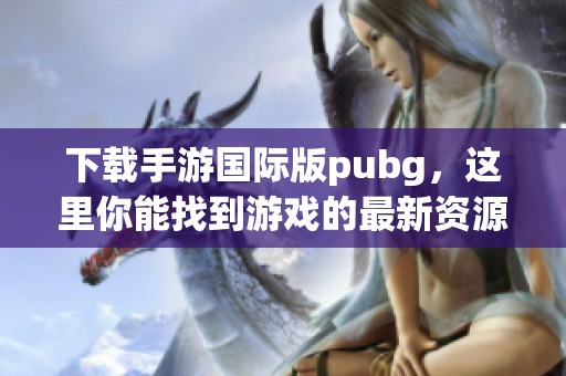 下载手游国际版pubg，这里你能找到游戏的最新资源与攻略技巧