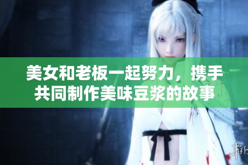 美女和老板一起努力，携手共同制作美味豆浆的故事