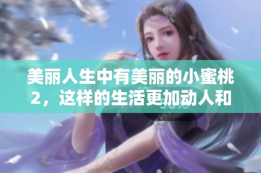 美丽人生中有美丽的小蜜桃2，这样的生活更加动人和甜蜜