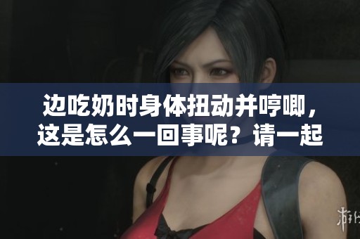 边吃奶时身体扭动并哼唧，这是怎么一回事呢？请一起来了解一下。