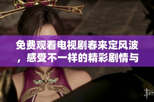 免费观看电视剧春来定风波，感受不一样的精彩剧情与情感纠葛