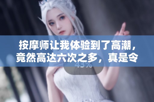 按摩师让我体验到了高潮，竟然高达六次之多，真是令人难以置信！