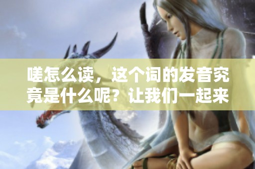 嗟怎么读，这个词的发音究竟是什么呢？让我们一起来探讨一下。