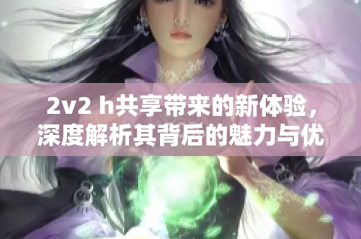 2v2 h共享带来的新体验，深度解析其背后的魅力与优势