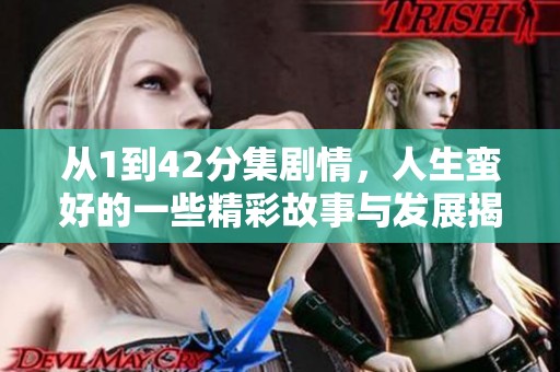 从1到42分集剧情，人生蛮好的一些精彩故事与发展揭晓