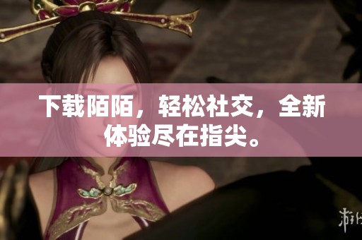 下载陌陌，轻松社交，全新体验尽在指尖。