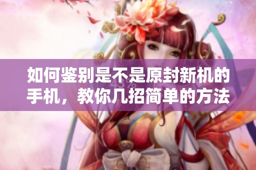 如何鉴别是不是原封新机的手机，教你几招简单的方法