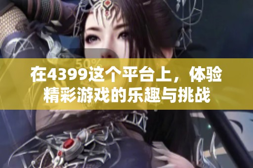 在4399这个平台上，体验精彩游戏的乐趣与挑战
