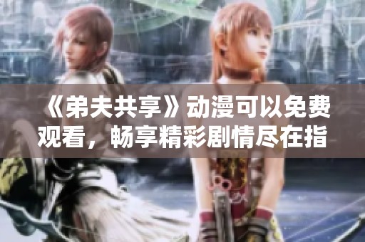 《弟夫共享》动漫可以免费观看，畅享精彩剧情尽在指尖！