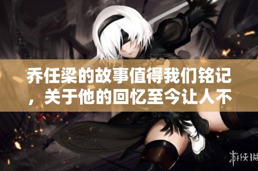 乔任梁的故事值得我们铭记，关于他的回忆至今让人不禁感慨。